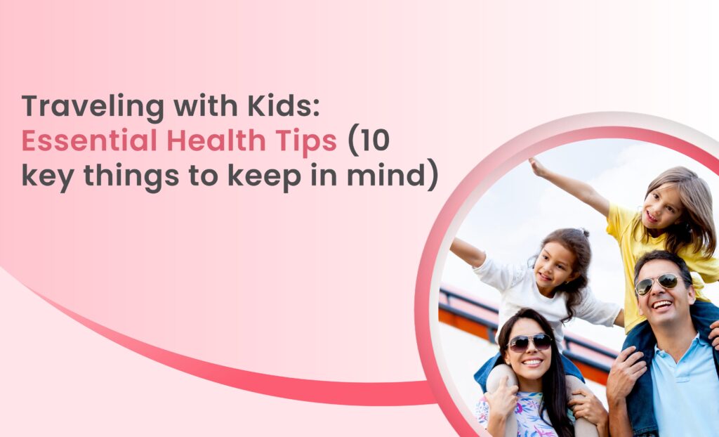 Traveling with kids essential health tips 10 key things to keep in mind